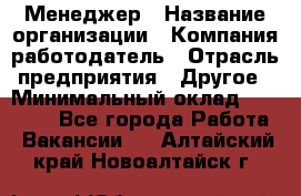 Менеджер › Название организации ­ Компания-работодатель › Отрасль предприятия ­ Другое › Минимальный оклад ­ 18 000 - Все города Работа » Вакансии   . Алтайский край,Новоалтайск г.